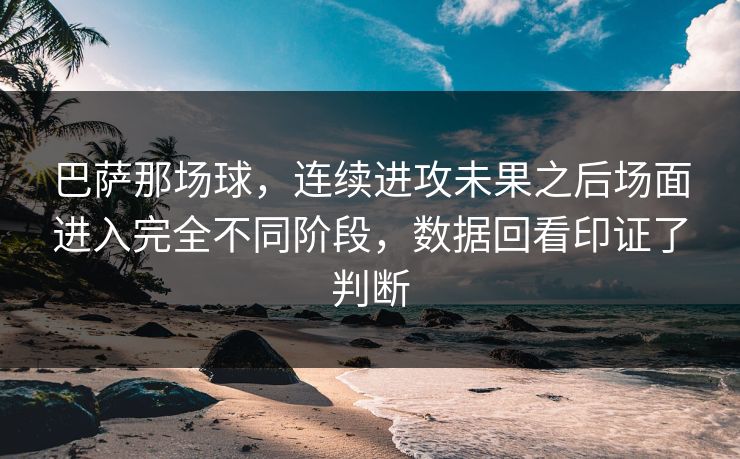 巴萨那场球，连续进攻未果之后场面进入完全不同阶段，数据回看印证了判断